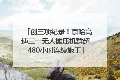 创三项纪录！京哈高速三一无人摊压机群超480小时连续施工