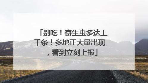 别吃！寄生虫多达上千条！多地正大量出现，看到立刻上报