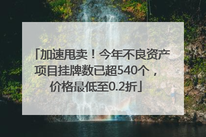 加速甩卖！今年不良资产项目挂牌数已超540个，价格最低至0.2折