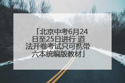 北京中考6月24日至25日进行 道法开卷考试只可携带六本统编版教材