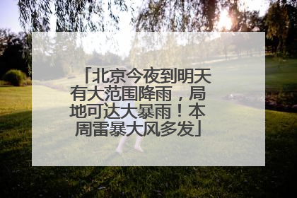 北京今夜到明天有大范围降雨，局地可达大暴雨！本周雷暴大风多发
