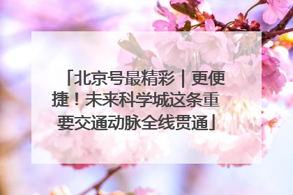 北京号最精彩｜更便捷！未来科学城这条重要交通动脉全线贯通
