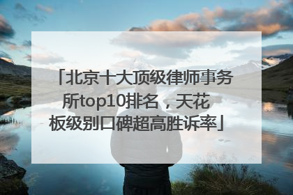 北京十大顶级律师事务所top10排名，天花板级别口碑超高胜诉率