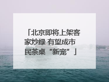 北京即将上架客家炒绿 有望成市民茶桌“新宠”