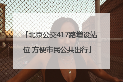 北京公交417路增设站位 方便市民公共出行