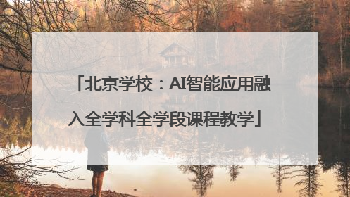 北京学校：AI智能应用融入全学科全学段课程教学
