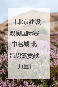 北京建设双奥国际赛事名城 北汽男篮贡献力量