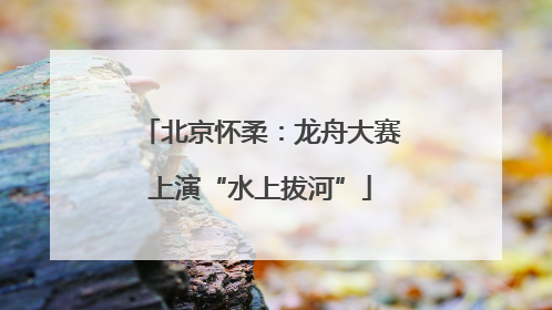 北京怀柔：龙舟大赛上演“水上拔河”