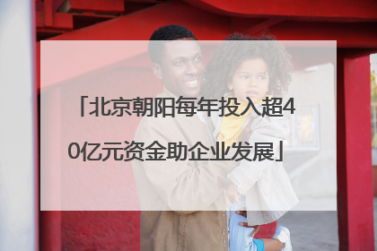 北京朝阳每年投入超40亿元资金助企业发展