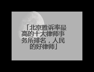 北京胜诉率最高的十大律师事务所排名，人民的好律师