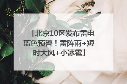 北京10区发布雷电蓝色预警！雷阵雨+短时大风+小冰雹
