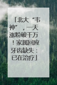 北大“韦神”，一天涨粉破千万！家属回应牙齿缺失：已在治疗