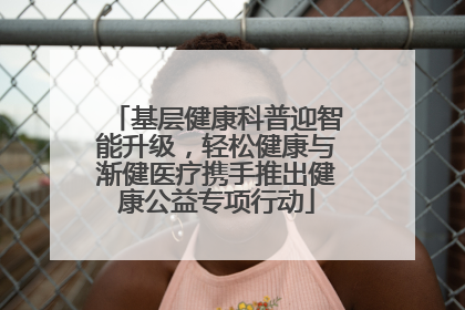 基层健康科普迎智能升级，轻松健康与渐健医疗携手推出健康公益专项行动