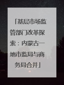基层市场监管部门改革探索：内蒙古一地市监局与商务局合并
