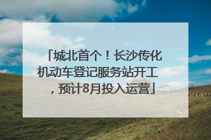 城北首个！长沙传化机动车登记服务站开工，预计8月投入运营