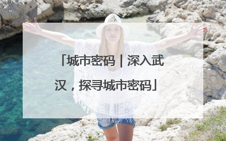 城市密码｜深入武汉，探寻城市密码