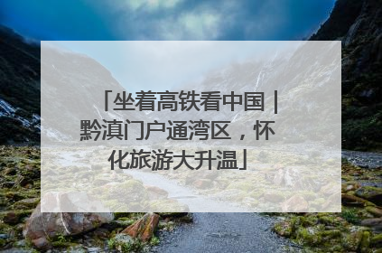 坐着高铁看中国｜黔滇门户通湾区，怀化旅游大升温