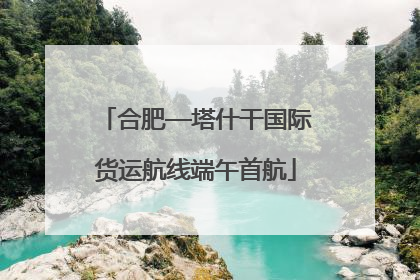 合肥—塔什干国际货运航线端午首航
