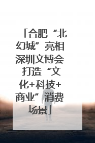 合肥“北幻城”亮相深圳文博会 打造“文化+科技+商业”消费场景