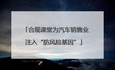 合规课堂为汽车销售业注入“防风险基因”