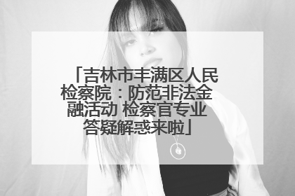 吉林市丰满区人民检察院：防范非法金融活动 检察官专业答疑解惑来啦