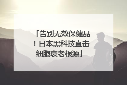 告别无效保健品！日本黑科技直击细胞衰老根源