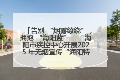 告别 “烟雾缭绕”，拥抱 “海阳蓝”——海阳市疾控中心开展2025 年无烟宣传“海阳特色”实践记录