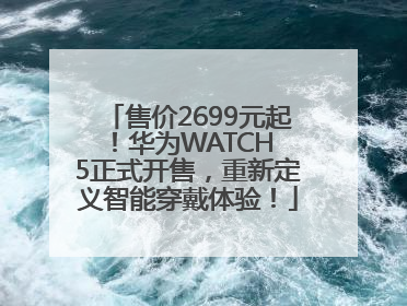 售价2699元起！华为WATCH 5正式开售，重新定义智能穿戴体验！