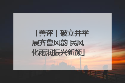 善评｜破立并举展齐鲁风韵 民风化雨润振兴新颜