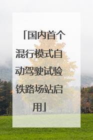 国内首个混行模式自动驾驶试验铁路场站启用