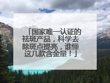 国家唯一认证的祛斑产品，科学去除斑点提亮，谁懂这几款含金量！