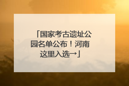 国家考古遗址公园名单公布！河南这里入选→