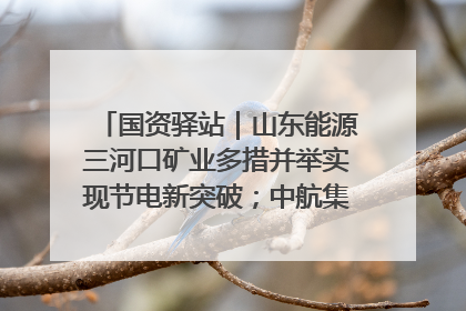 国资驿站｜山东能源三河口矿业多措并举实现节电新突破；中航集团开通广州—北京—格拉斯哥全货机航线