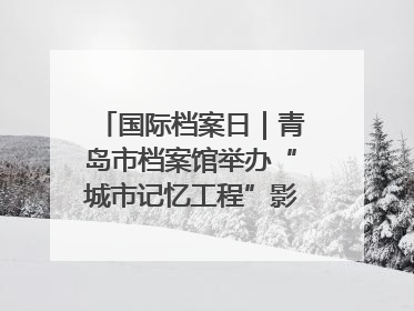国际档案日｜青岛市档案馆举办“城市记忆工程”影像记录百姓讲堂