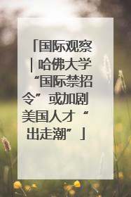 国际观察｜哈佛大学“国际禁招令”或加剧美国人才“出走潮”