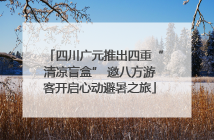 四川广元推出四重“清凉盲盒” 邀八方游客开启心动避暑之旅