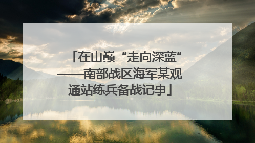 在山巅“走向深蓝”——南部战区海军某观通站练兵备战记事