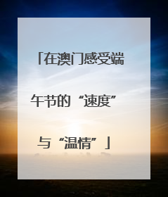在澳门感受端午节的“速度”与“温情”