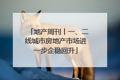地产周刊丨一、二线城市房地产市场进一步企稳回升
