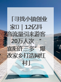 寻找小镇创业家㊱｜12亿抖音流量引来游客20万人次 “襄阳许三多”爆改家乡打造网红村