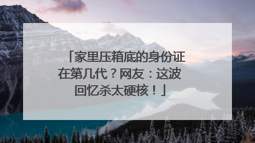 家里压箱底的身份证在第几代？网友：这波回忆杀太硬核！