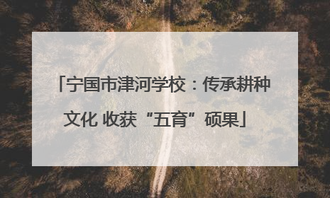 宁国市津河学校：传承耕种文化 收获“五育”硕果