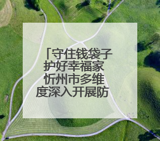 守住钱袋子 护好幸福家 忻州市多维度深入开展防范非法金融宣传教育系列活动