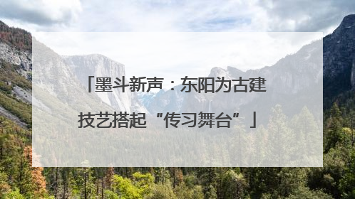 墨斗新声：东阳为古建技艺搭起“传习舞台”