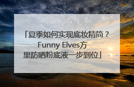 夏季如何实现底妆精简？Funny Elves方里防晒粉底液一步到位