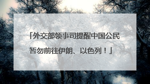 外交部领事司提醒中国公民暂勿前往伊朗、以色列！