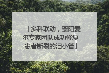 多科联动，襄阳爱尔专家团队成功修复患者断裂的泪小管
