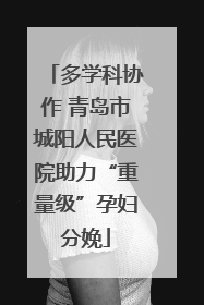 多学科协作 青岛市城阳人民医院助力“重量级”孕妇分娩