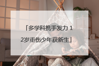 多学科携手发力 12岁重伤少年获新生