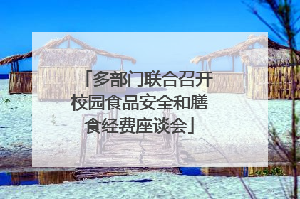 多部门联合召开校园食品安全和膳食经费座谈会